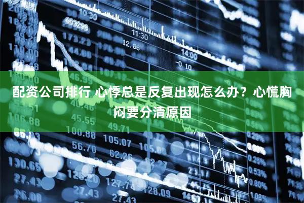 配资公司排行 心悸总是反复出现怎么办？心慌胸闷要分清原因